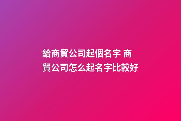 給商貿公司起個名字 商貿公司怎么起名字比較好-第1張-公司起名-玄機派